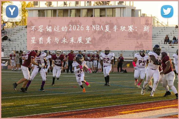 不容错过的2026年NBA夏季联赛：新星首秀与未来展望