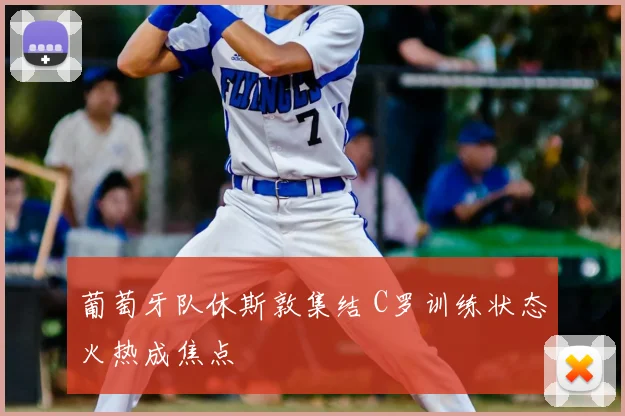 葡萄牙队休斯敦集结 C罗训练状态火热成焦点