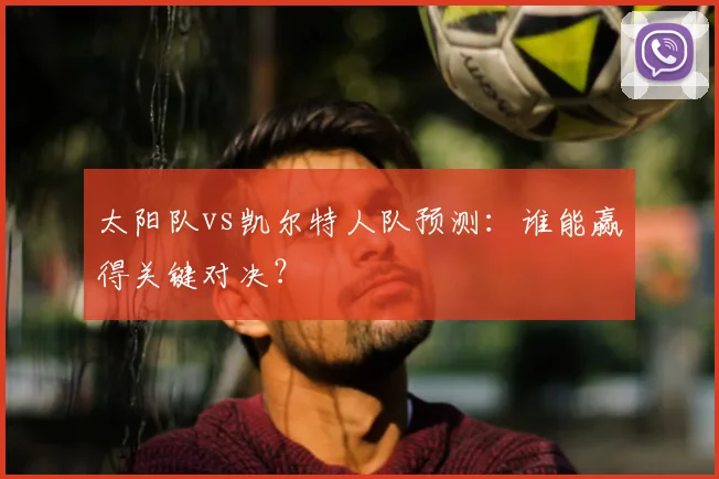 太阳队vs凯尔特人队预测：谁能赢得关键对决？