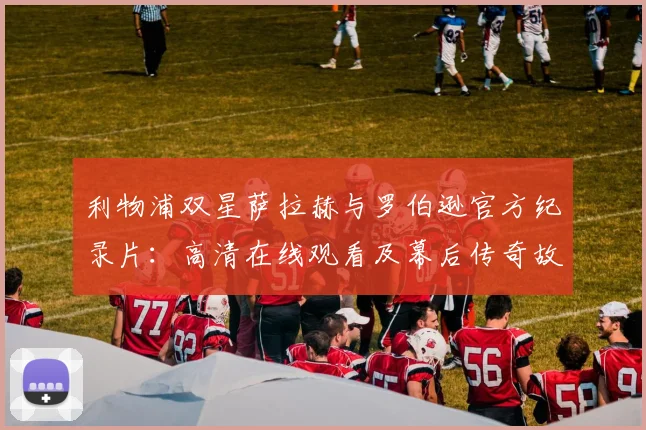 利物浦双星萨拉赫与罗伯逊官方纪录片：高清在线观看及幕后传奇故事解析