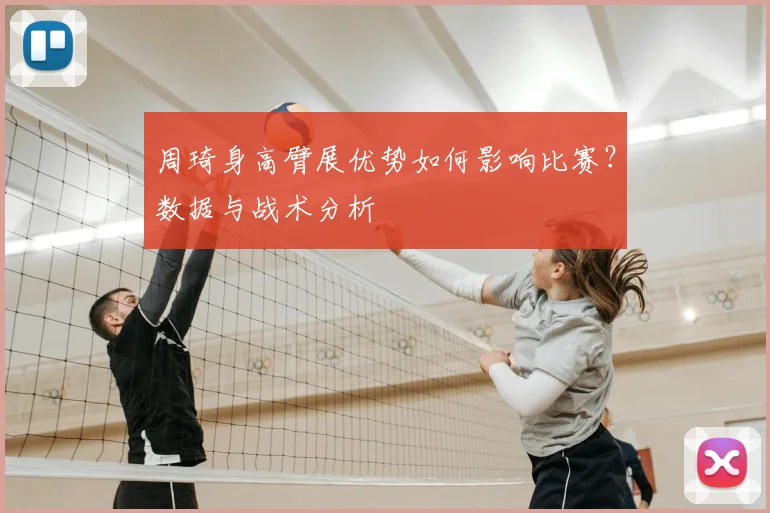 周琦身高臂展优势如何影响比赛？数据与战术分析