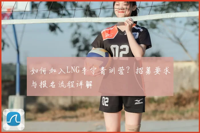 如何加入LNG李宁青训营?招募要求与报名流程详解