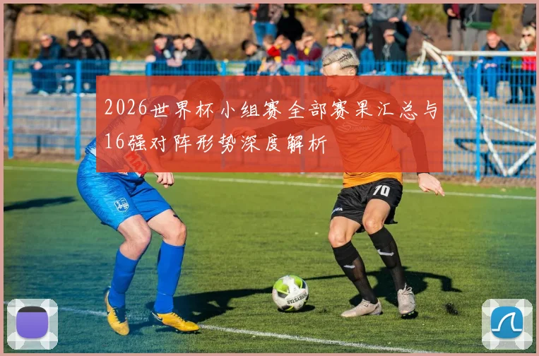 2026世界杯小组赛全部赛果汇总与16强对阵形势深度解析