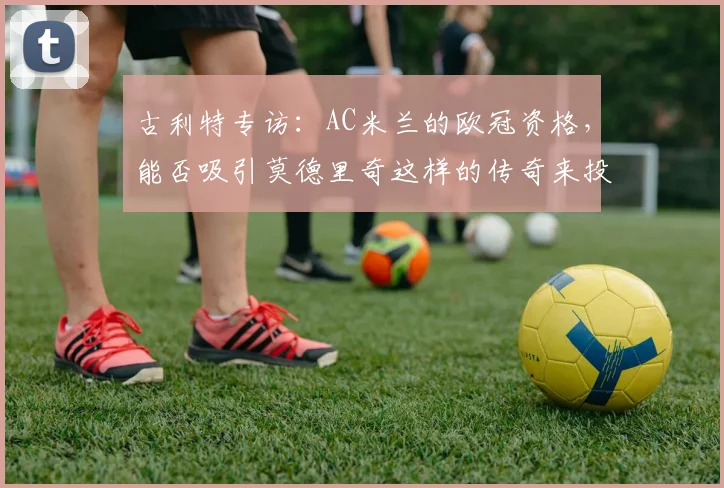 古利特专访：AC米兰的欧冠资格，能否吸引莫德里奇这样的传奇来投？