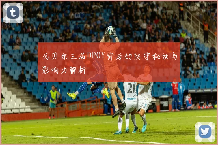 戈贝尔三届DPOY背后的防守秘诀与影响力解析