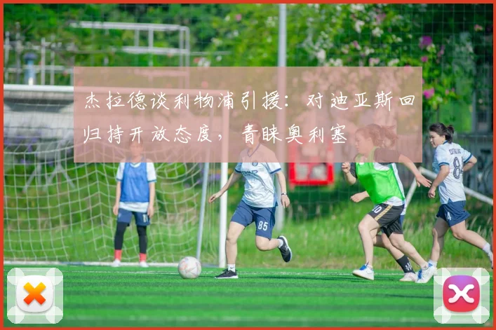 杰拉德谈利物浦引援：对迪亚斯回归持开放态度，青睐奥利塞