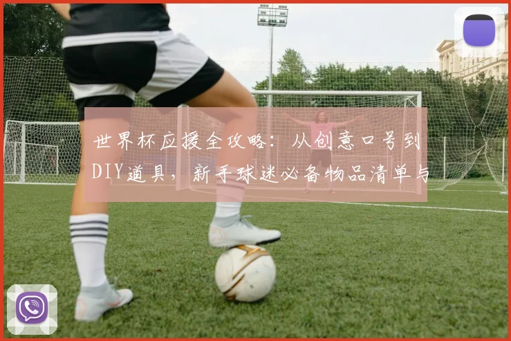 世界杯应援全攻略：从创意口号到DIY道具，新手球迷必备物品清单与助威手势教学