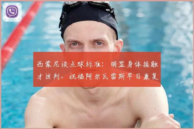 西蒙尼谈点球标准：明显身体接触才该判，祝福阿尔瓦雷斯早日康复