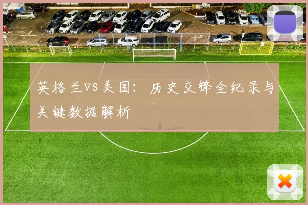 英格兰vs美国：历史交锋全纪录与关键数据解析