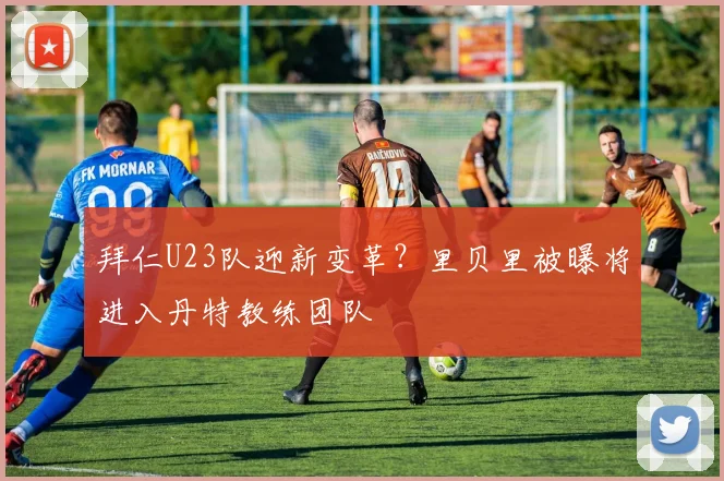 拜仁U23队迎新变革？里贝里被曝将进入丹特教练团队
