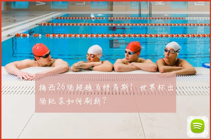 梅西26场超越马特乌斯！世界杯出场纪录如何刷新？
