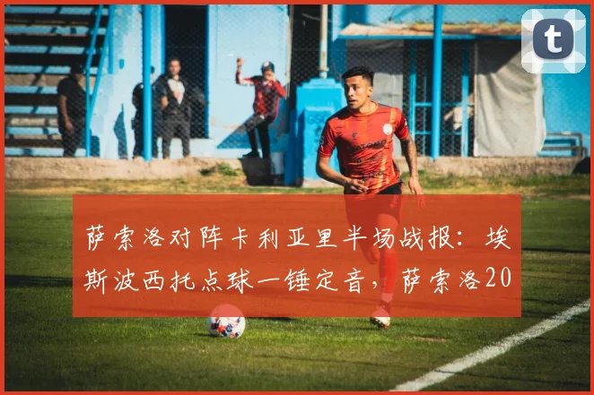 萨索洛对阵卡利亚里半场战报：埃斯波西托点球一锤定音，萨索洛2026赛季开局落后