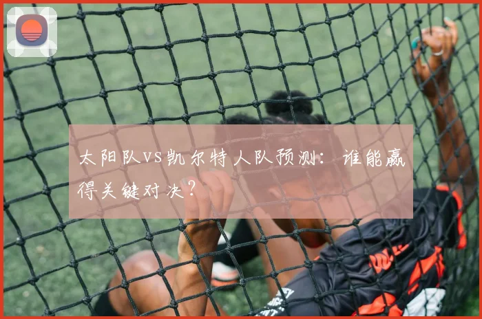 太阳队vs凯尔特人队预测：谁能赢得关键对决？