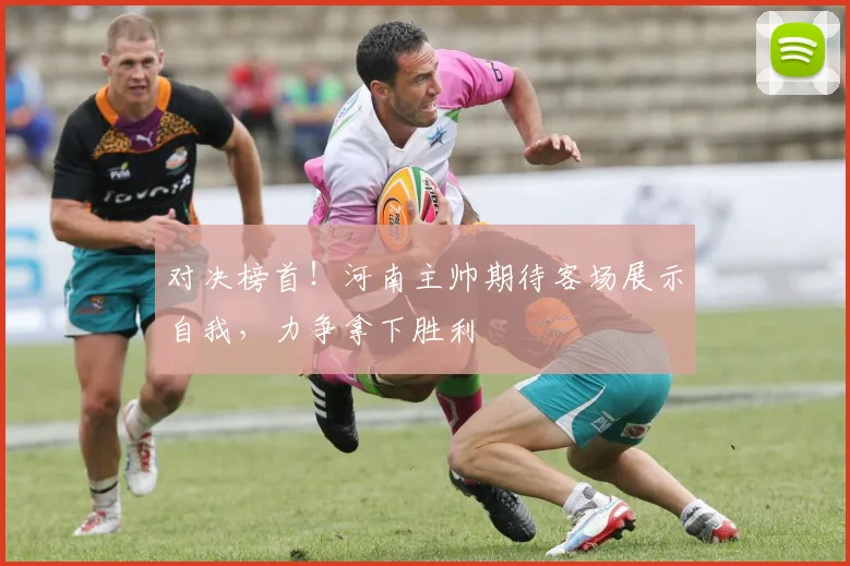 对决榜首！河南主帅期待客场展示自我，力争拿下胜利
