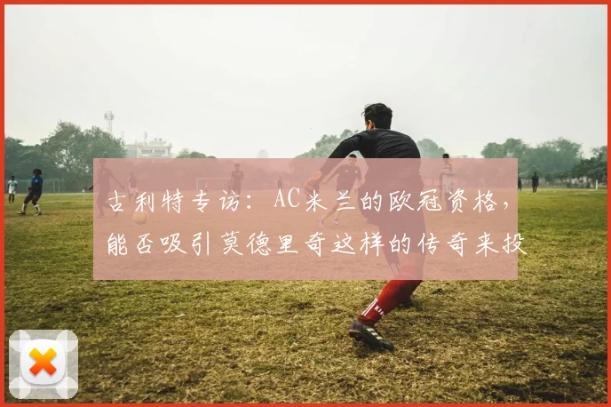 古利特专访：AC米兰的欧冠资格，能否吸引莫德里奇这样的传奇来投？