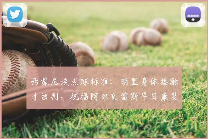 西蒙尼谈点球标准：明显身体接触才该判，祝福阿尔瓦雷斯早日康复