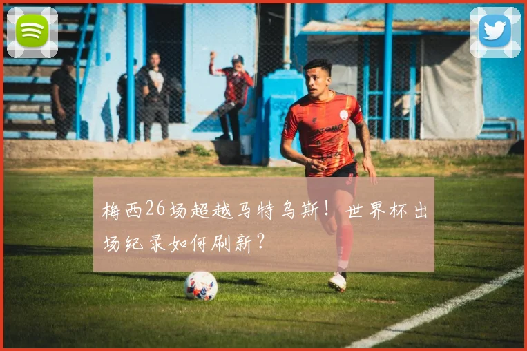 梅西26场超越马特乌斯！世界杯出场纪录如何刷新？