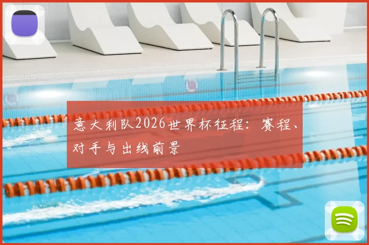 意大利队2026世界杯征程：赛程、对手与出线前景